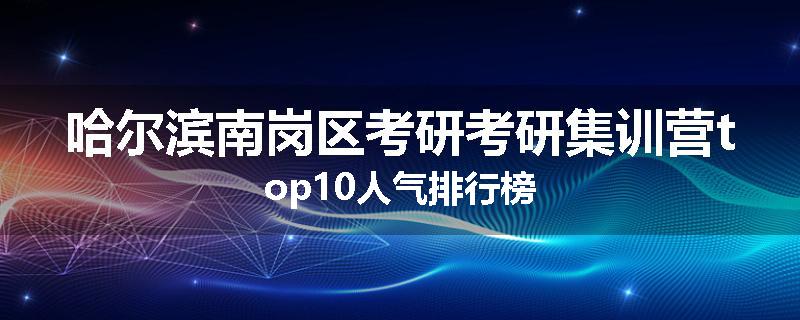 哈尔滨南岗区考研考研集训营top10人气排行榜