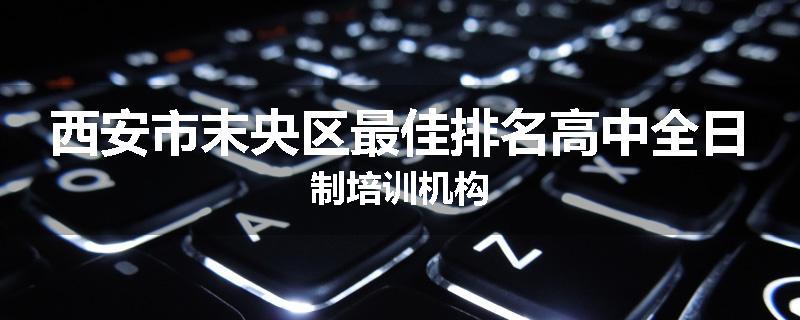西安市末央区最佳排名高中全日制培训机构