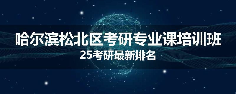 哈尔滨松北区考研专业课培训班25考研最新排名