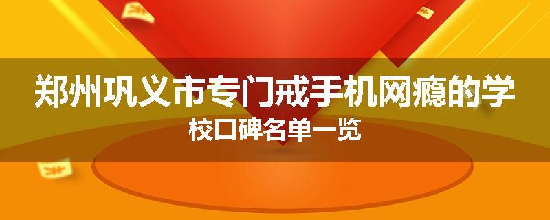 郑州巩义市专门戒手机网瘾的学校口碑名单一览