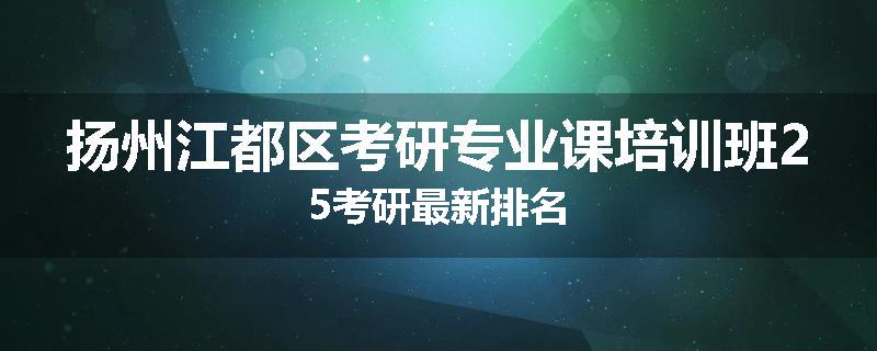 扬州江都区考研专业课培训班25考研最新排名