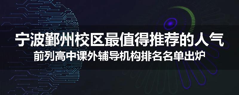 宁波鄞州校区最值得推荐的人气前列高中课外辅导机构排名名单出炉