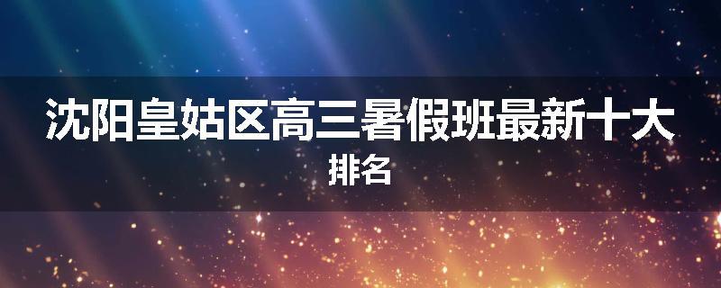 沈阳皇姑区高三暑假班最新十大排名