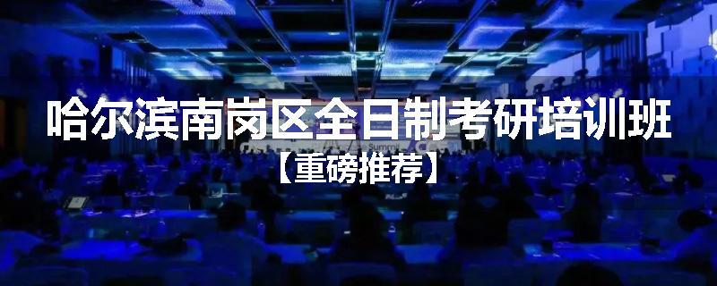 哈尔滨南岗区全日制考研培训班【重磅推荐】