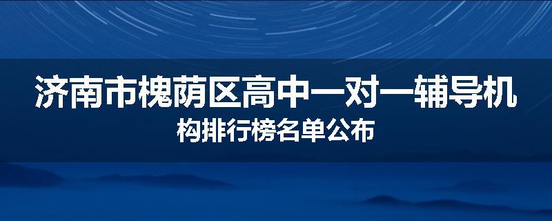 济南市槐荫区高中一对一辅导机构排行榜名单公布