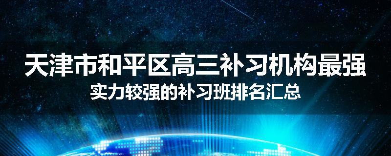 天津市和平区高三补习机构最强实力较强的补习班排名汇总