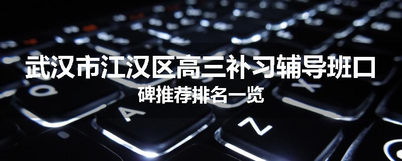 武汉市江汉区高三补习辅导班口碑推荐排名一览