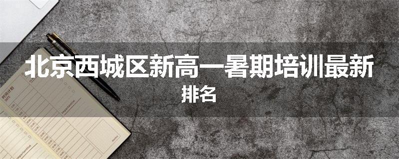 北京西城区新高一暑期培训最新排名