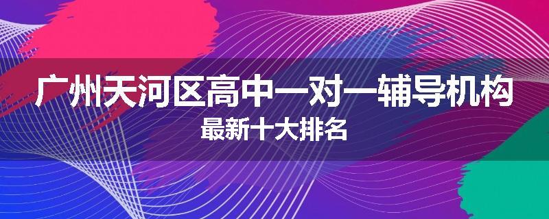 广州天河区高中一对一辅导机构最新十大排名