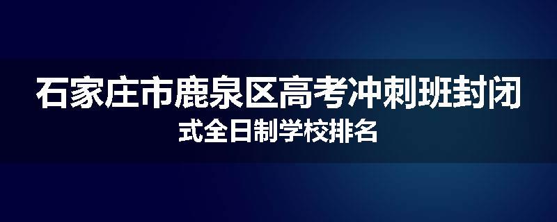 石家庄市鹿泉区高考冲刺班封闭式全日制学校排名