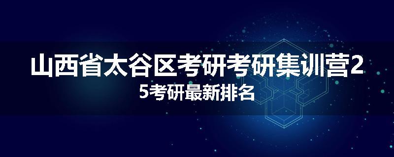 山西省太谷区考研考研集训营25考研最新排名