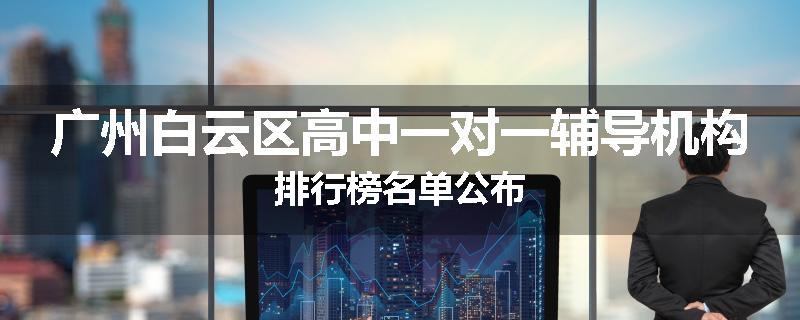 广州白云区高中一对一辅导机构排行榜名单公布