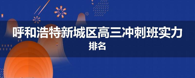 呼和浩特新城区高三冲刺班实力排名