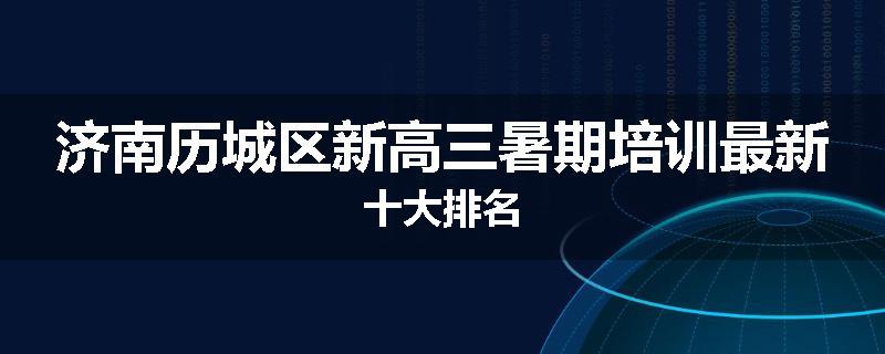 济南历城区新高三暑期培训最新十大排名