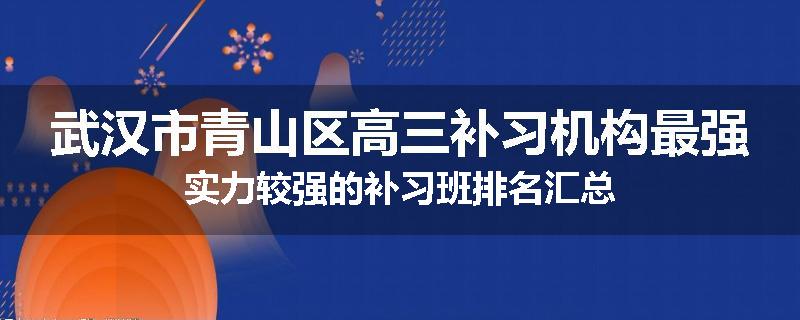 武汉市青山区高三补习机构最强实力较强的补习班排名汇总