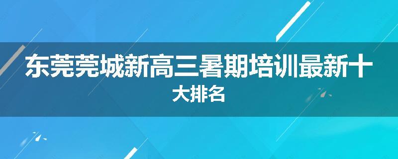 东莞莞城新高三暑期培训最新十大排名
