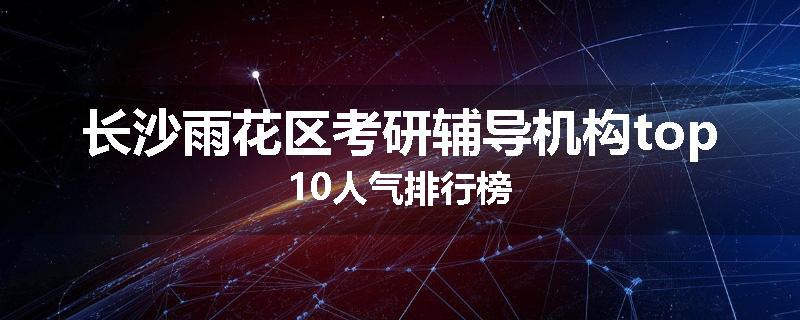 长沙雨花区考研辅导机构top10人气排行榜