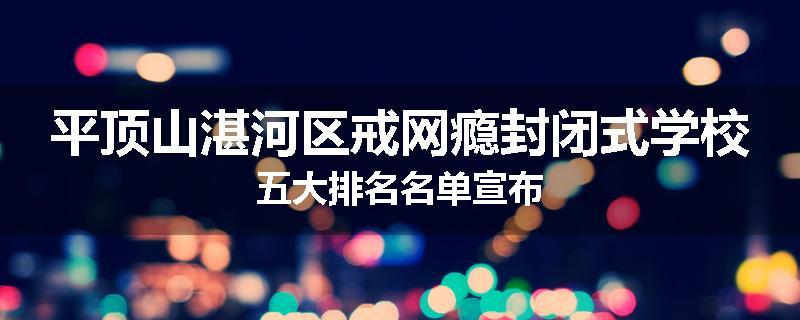 平顶山湛河区戒网瘾封闭式学校五大排名名单宣布