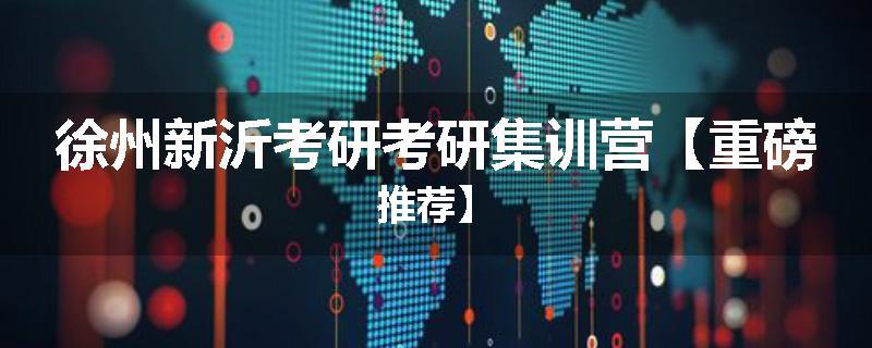 徐州新沂考研考研集训营【重磅推荐】