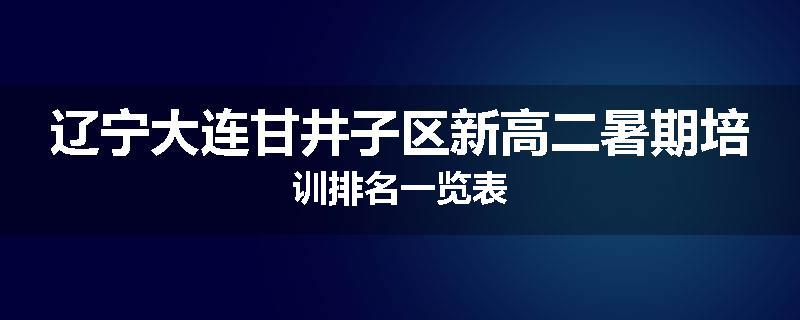 辽宁大连甘井子区新高二暑期培训排名一览表