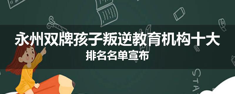 永州双牌孩子叛逆教育机构十大排名名单宣布