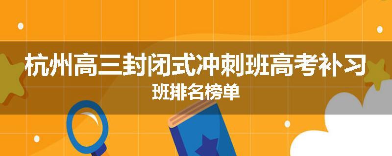 杭州高三封闭式冲刺班高考补习班排名榜单