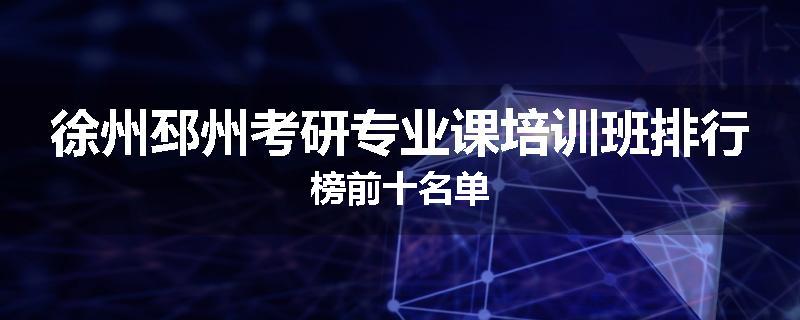 徐州邳州考研专业课培训班排行榜前十名单