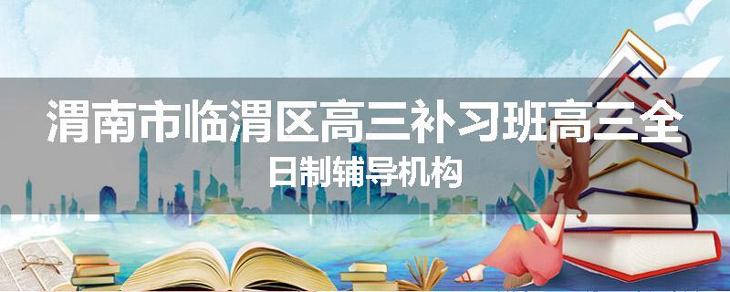 渭南市临渭区高三补习班高三全日制辅导机构