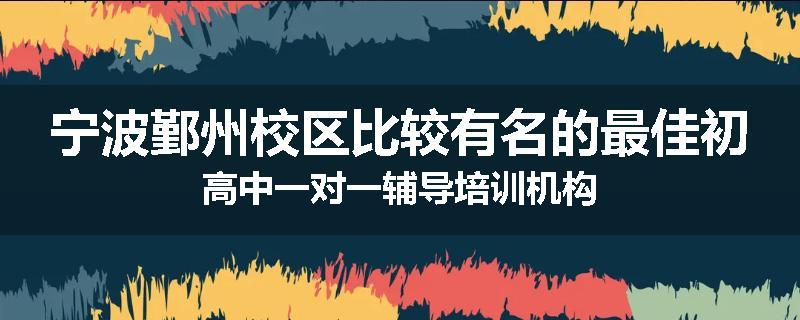宁波鄞州校区比较有名的最佳初高中一对一辅导培训机构