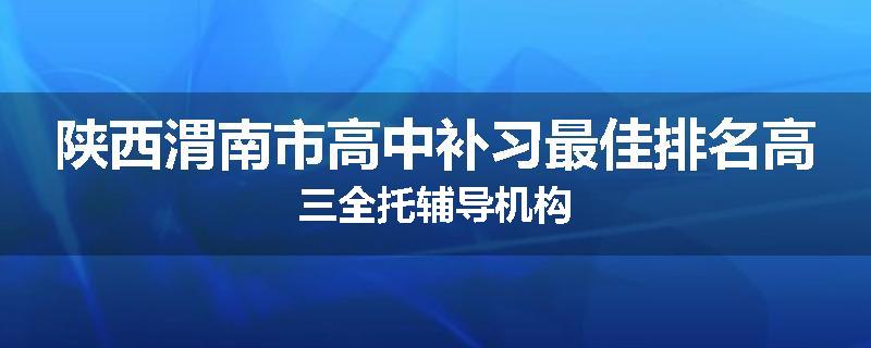 陕西渭南市高中补习最佳排名高三全托辅导机构