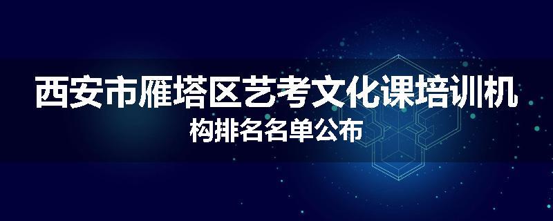 西安市雁塔区艺考文化课培训机构排名名单公布