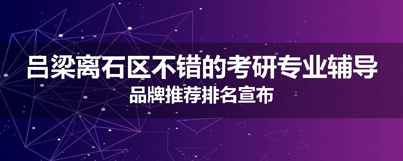 吕梁离石区不错的考研专业辅导品牌推荐排名宣布