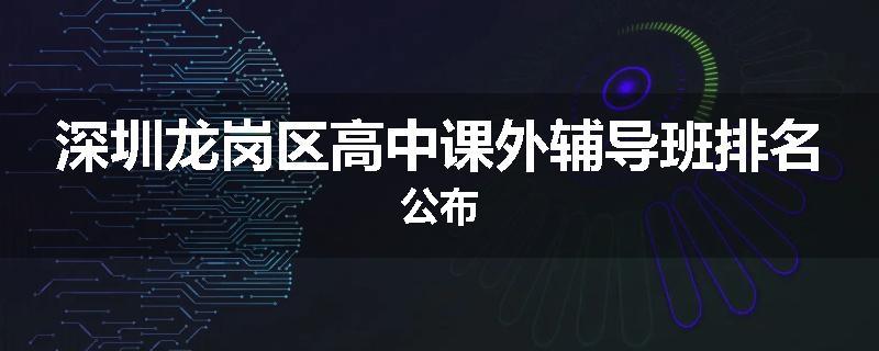 深圳龙岗区高中课外辅导班排名公布