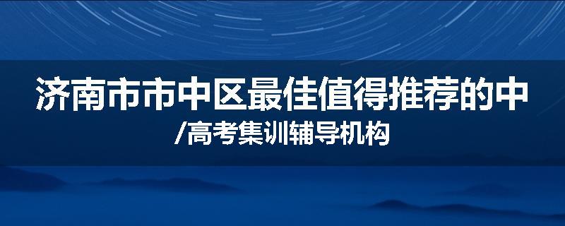 济南市市中区最佳值得推荐的中/高考集训辅导机构