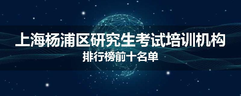 上海杨浦区研究生考试培训机构排行榜前十名单