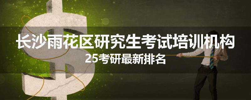 长沙雨花区研究生考试培训机构25考研最新排名