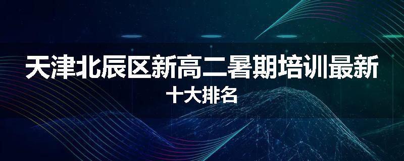 天津北辰区新高二暑期培训最新十大排名