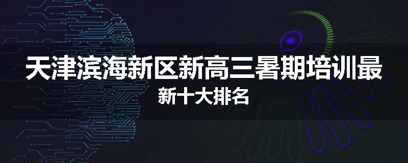 天津滨海新区新高三暑期培训最新十大排名