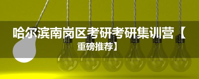 哈尔滨南岗区考研考研集训营【重磅推荐】