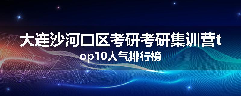 大连沙河口区考研考研集训营top10人气排行榜