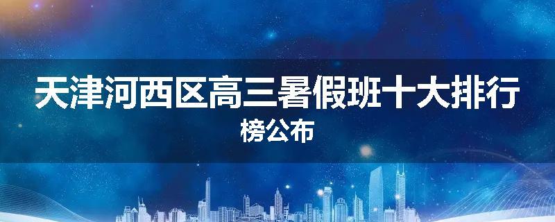 天津河西区高三暑假班十大排行榜公布