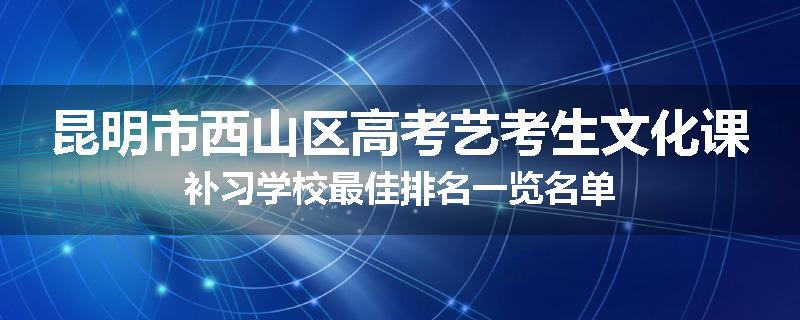 昆明市西山区高考艺考生文化课补习学校最佳排名一览名单