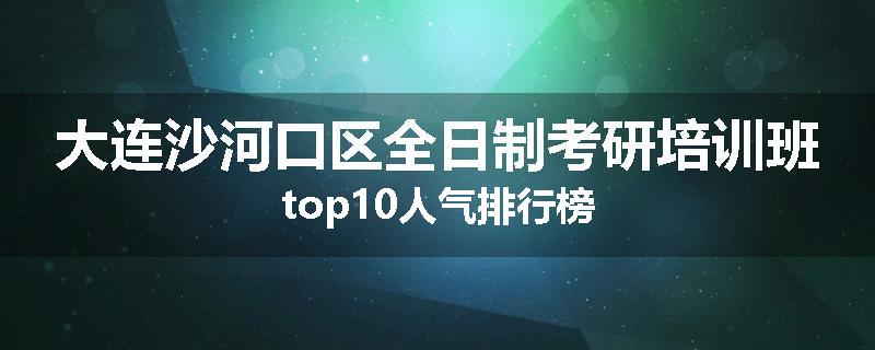 大连沙河口区全日制考研培训班top10人气排行榜