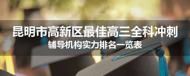 昆明市高新区最佳高三全科冲刺辅导机构实力排名一览表