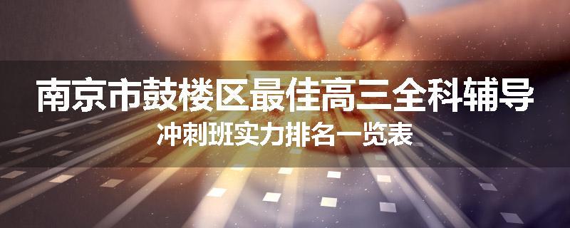 南京市鼓楼区最佳高三全科辅导冲刺班实力排名一览表