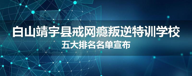 白山靖宇县戒网瘾叛逆特训学校五大排名名单宣布