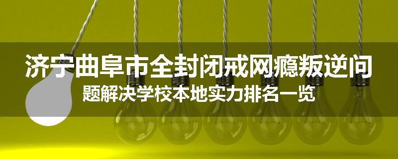 济宁曲阜市全封闭戒网瘾叛逆问题解决学校本地实力排名一览
