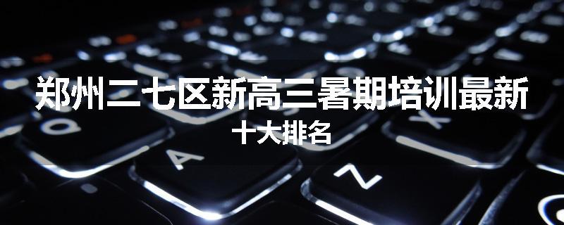 郑州二七区新高三暑期培训最新十大排名