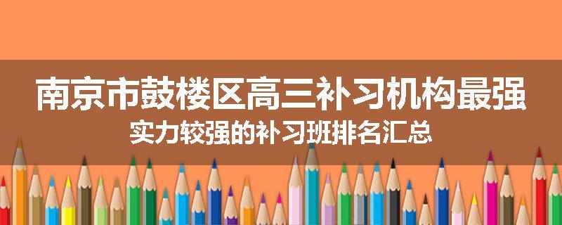 南京市鼓楼区高三补习机构最强实力较强的补习班排名汇总