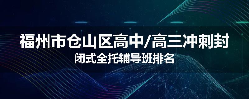 福州市仓山区高中/高三冲刺封闭式全托辅导班排名